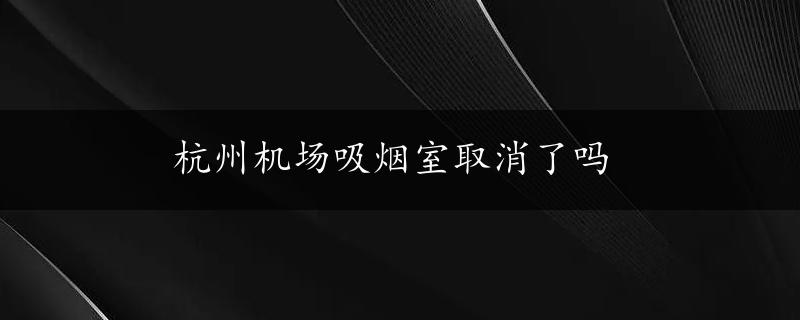 杭州机场吸烟室取消了吗