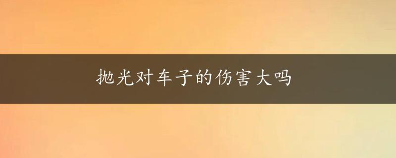 抛光对车子的伤害大吗