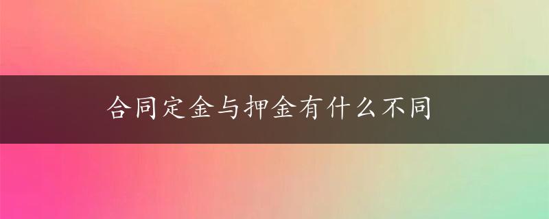 合同定金与押金有什么不同