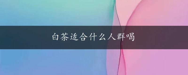 白茶适合什么人群喝