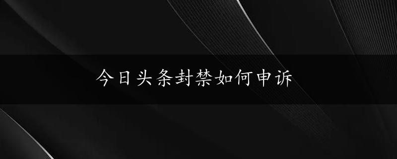 今日头条封禁如何申诉