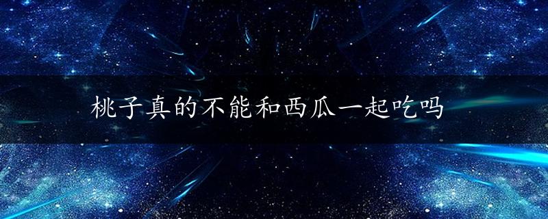 桃子真的不能和西瓜一起吃吗