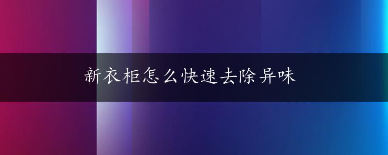 新衣柜怎么快速去除异味