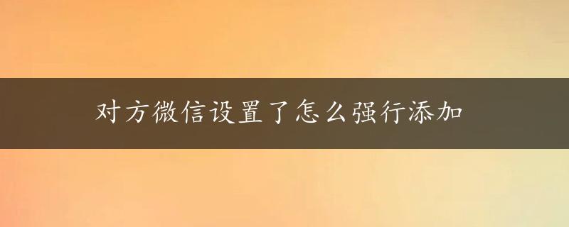 对方微信设置了怎么强行添加