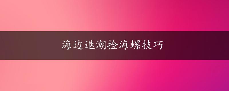 海边退潮捡海螺技巧