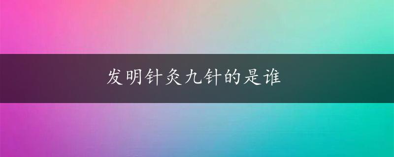 发明针灸九针的是谁