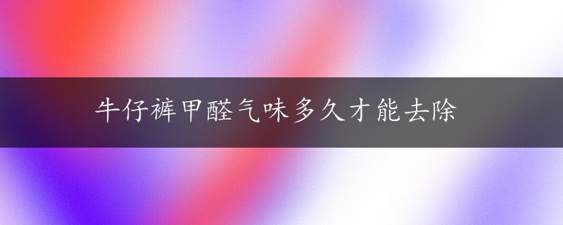 牛仔裤甲醛气味多久才能去除