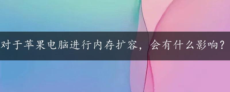 对于苹果电脑进行内存扩容，会有什么影响？