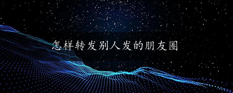 怎样转发别人发的朋友圈