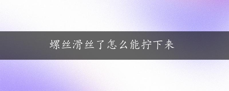 螺丝滑丝了怎么能拧下来