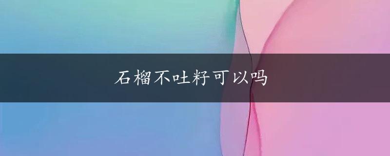 石榴不吐籽可以吗