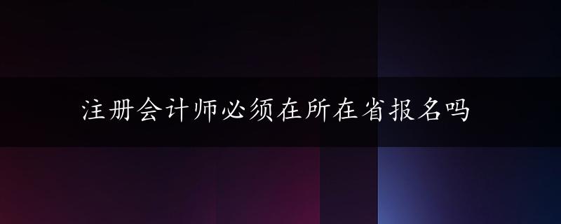 注册会计师必须在所在省报名吗