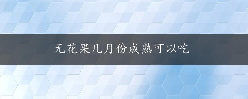 无花果几月份成熟可以吃