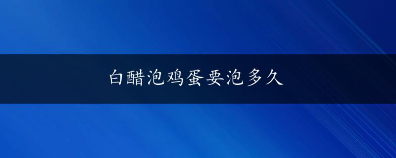 白醋泡鸡蛋要泡多久