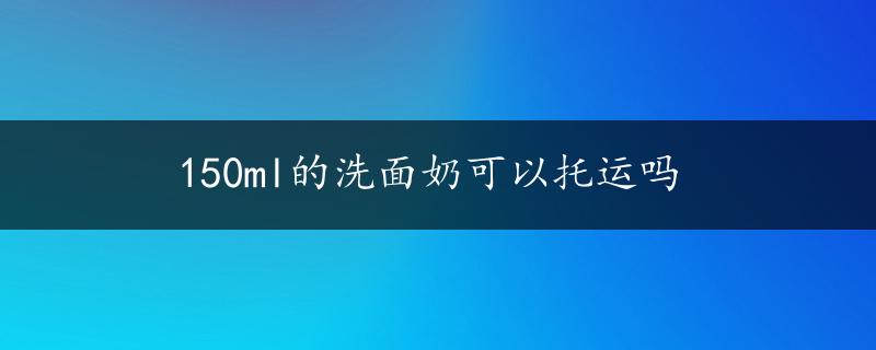 150ml的洗面奶可以托运吗