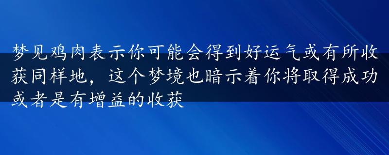 梦见鸡肉表示你可能会得到好运气或有所收获同样地，这个梦境也暗示着你将取得成功或者是有增益的收获