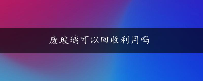 废玻璃可以回收利用吗