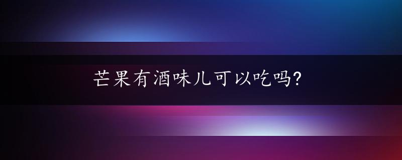 芒果有酒味儿可以吃吗?