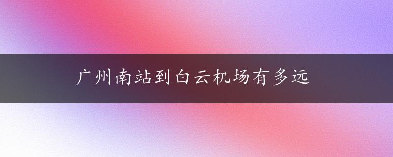 广州南站到白云机场有多远