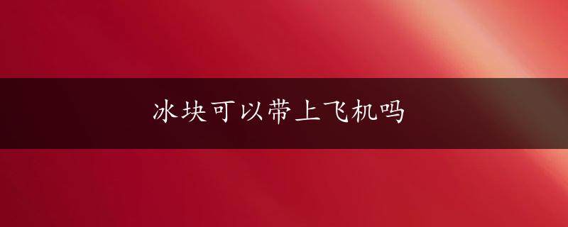 冰块可以带上飞机吗