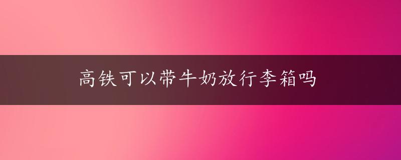 高铁可以带牛奶放行李箱吗