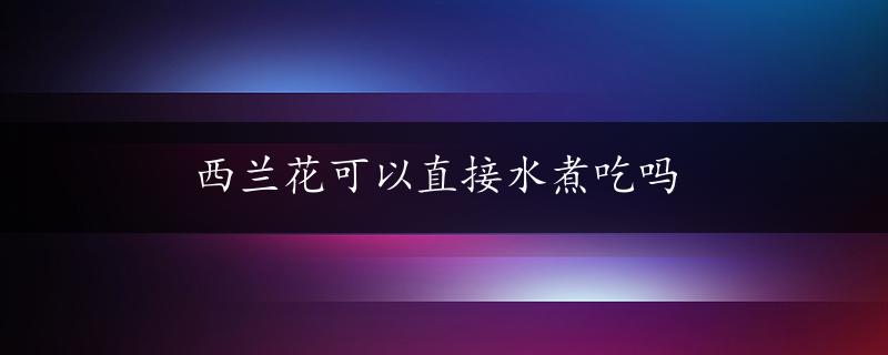 西兰花可以直接水煮吃吗