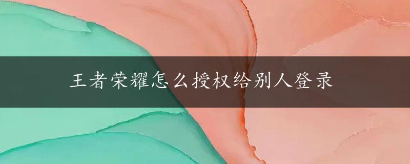 王者荣耀怎么授权给别人登录