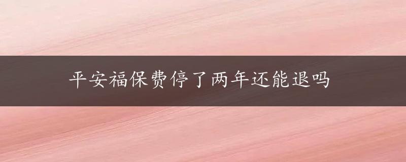 平安福保费停了两年还能退吗