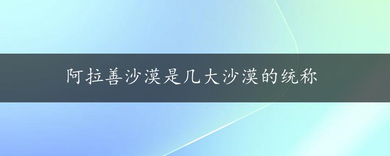 阿拉善沙漠是几大沙漠的统称