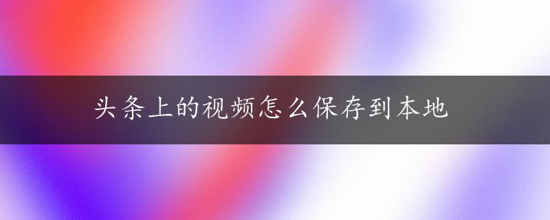 头条上的视频怎么保存到本地