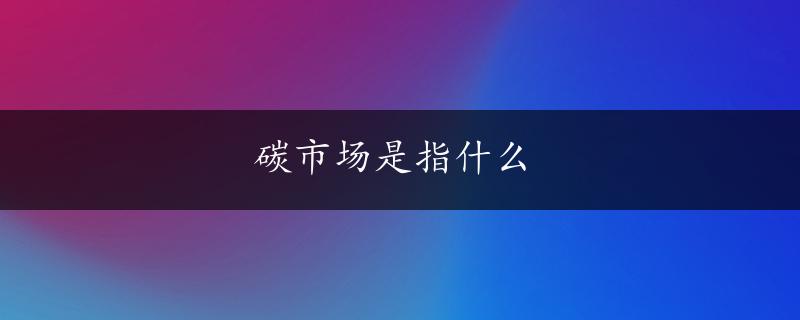 碳市场是指什么