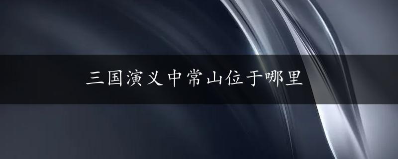 三国演义中常山位于哪里