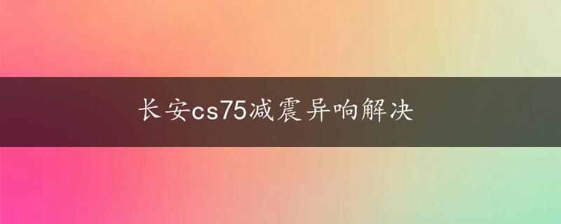 长安cs75减震异响解决