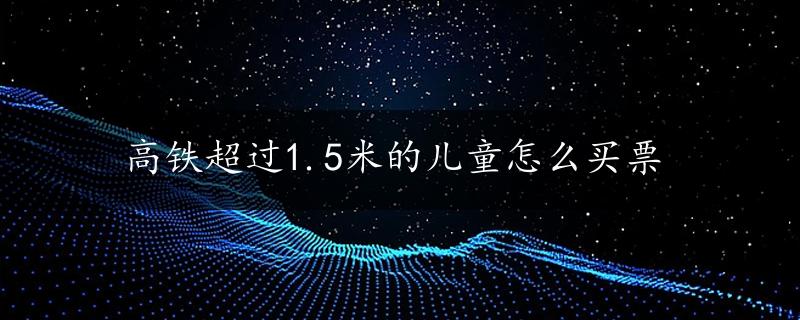 高铁超过1.5米的儿童怎么买票