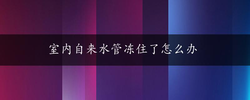 室内自来水管冻住了怎么办