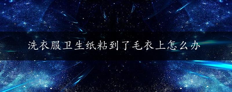 洗衣服卫生纸粘到了毛衣上怎么办