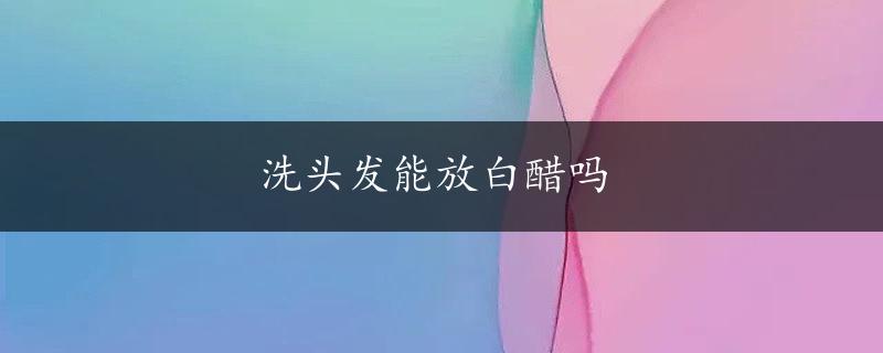 洗头发能放白醋吗