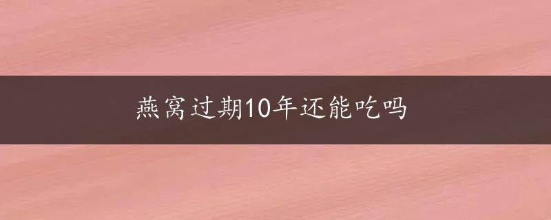 燕窝过期10年还能吃吗