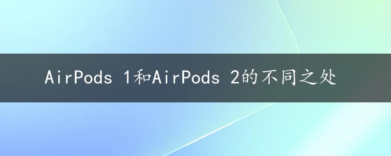 AirPods 1和AirPods 2的不同之处