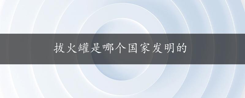 拔火罐是哪个国家发明的