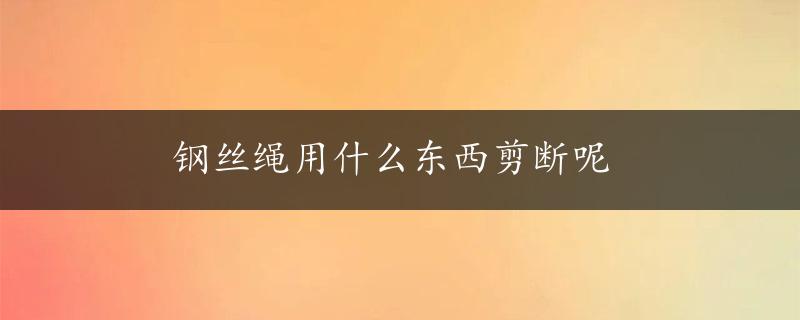 钢丝绳用什么东西剪断呢