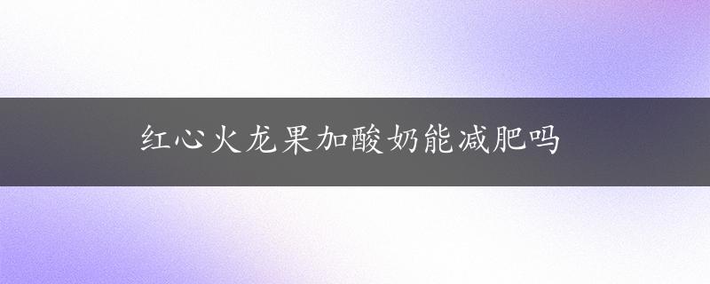 红心火龙果加酸奶能减肥吗