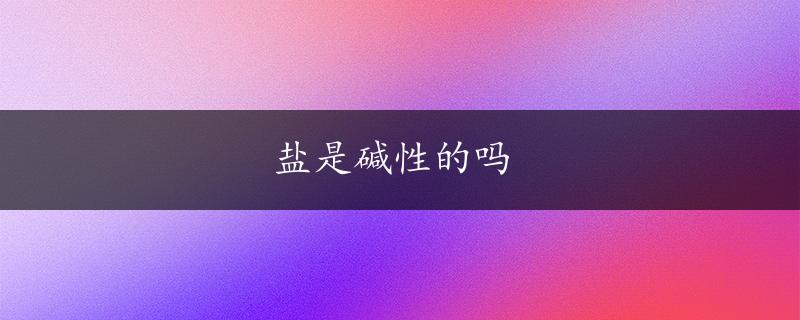 盐是碱性的吗