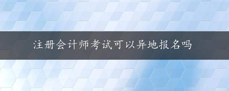 注册会计师考试可以异地报名吗