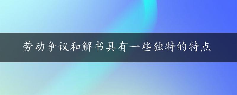 劳动争议和解书具有一些独特的特点