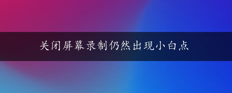 关闭屏幕录制仍然出现小白点