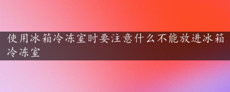 使用冰箱冷冻室时要注意什么不能放进冰箱冷冻室