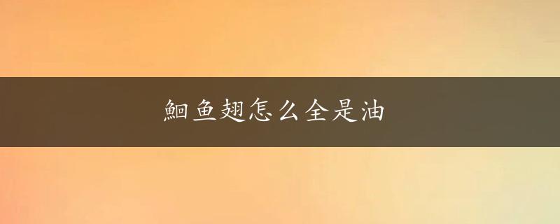 鮰鱼翅怎么全是油