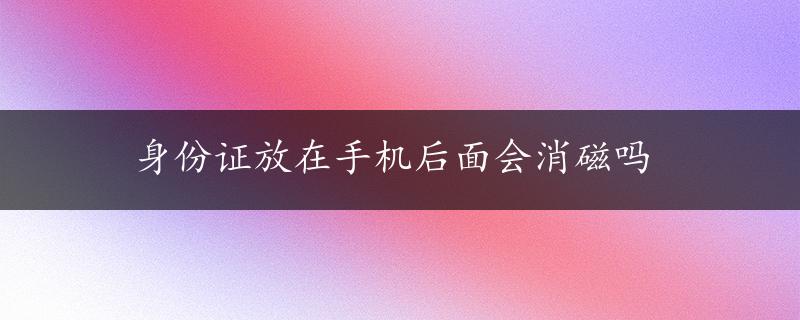 身份证放在手机后面会消磁吗