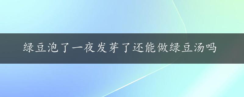 绿豆泡了一夜发芽了还能做绿豆汤吗